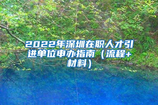 2022年深圳在职人才引进单位申办指南（流程+材料）