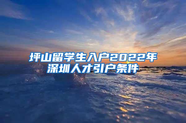 坪山留学生入户2022年深圳人才引户条件