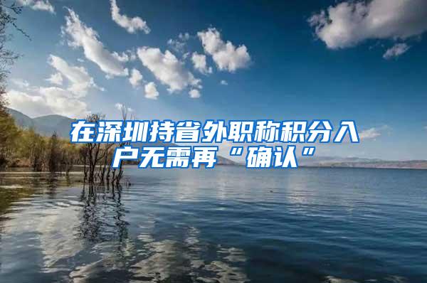 在深圳持省外职称积分入户无需再“确认”