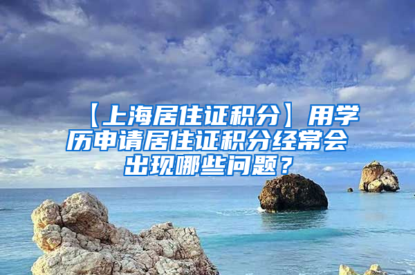 【上海居住证积分】用学历申请居住证积分经常会出现哪些问题？