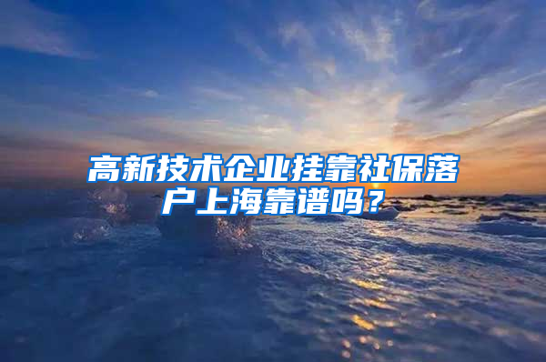 高新技术企业挂靠社保落户上海靠谱吗？