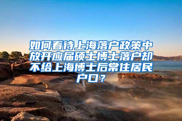 如何看待上海落户政策中放开应届硕士博士落户却不给上海博士后常住居民户口？