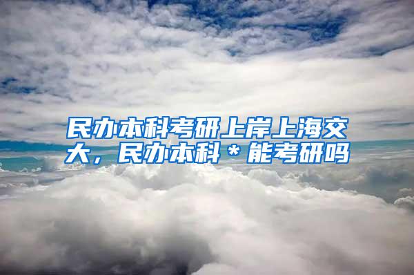 民办本科考研上岸上海交大，民办本科＊能考研吗