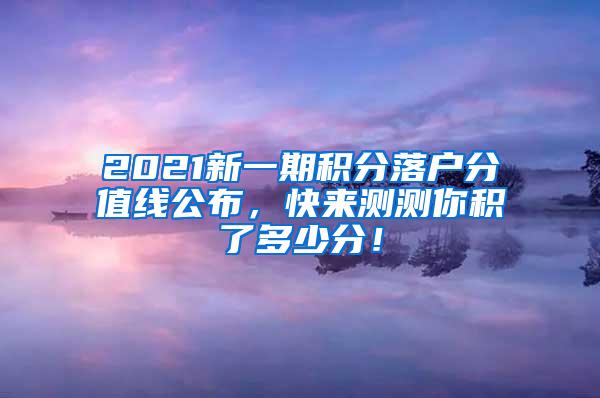 2021新一期积分落户分值线公布，快来测测你积了多少分！