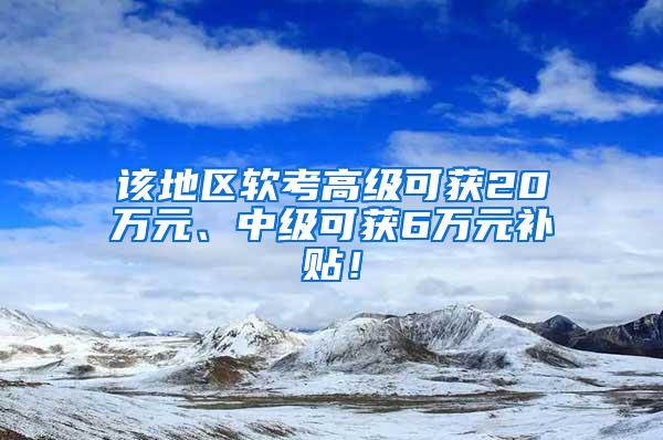 该地区软考高级可获20万元、中级可获6万元补贴！