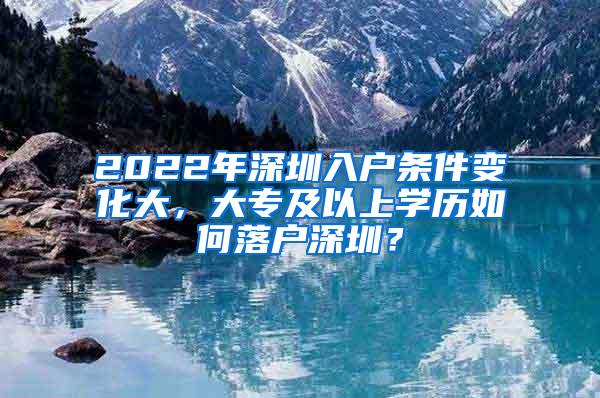 2022年深圳入户条件变化大，大专及以上学历如何落户深圳？