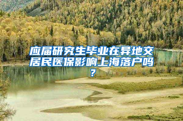 应届研究生毕业在异地交居民医保影响上海落户吗？