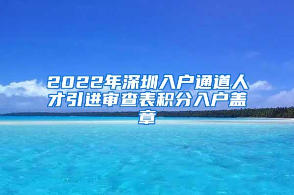 2022年深圳入户通道人才引进审查表积分入户盖章