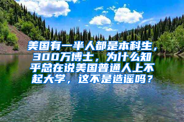 美国有一半人都是本科生，300万博士，为什么知乎总在说美国普通人上不起大学，这不是造谣吗？