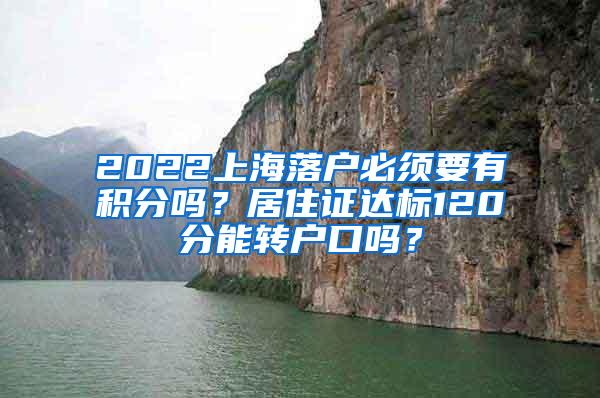 2022上海落户必须要有积分吗？居住证达标120分能转户口吗？