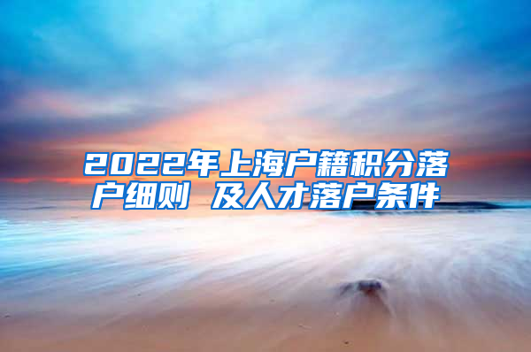 2022年上海户籍积分落户细则 及人才落户条件