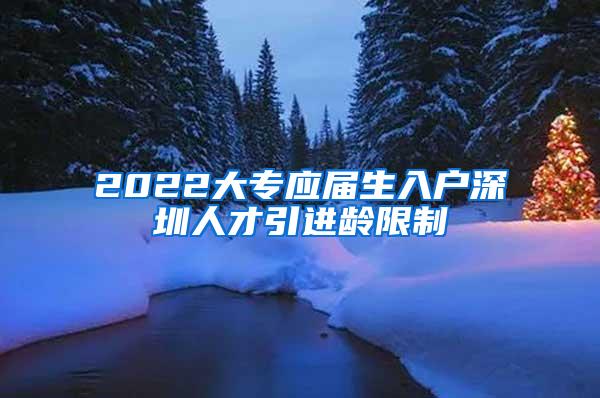 2022大专应届生入户深圳人才引进龄限制