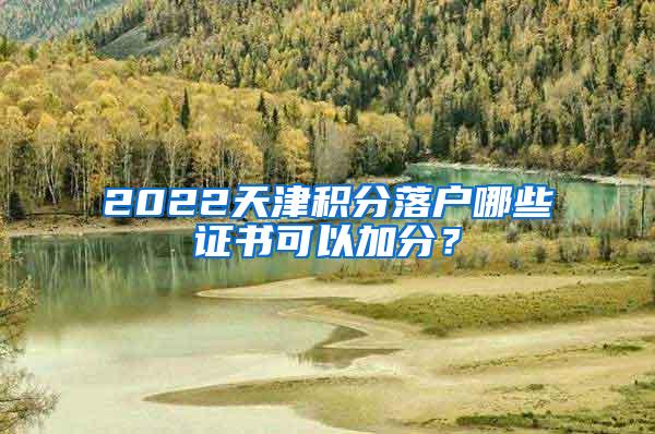 2022天津积分落户哪些证书可以加分？