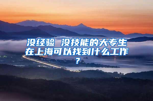 没经验 没技能的大专生在上海可以找到什么工作？