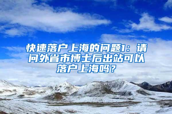 快速落户上海的问题1：请问外省市博士后出站可以落户上海吗？