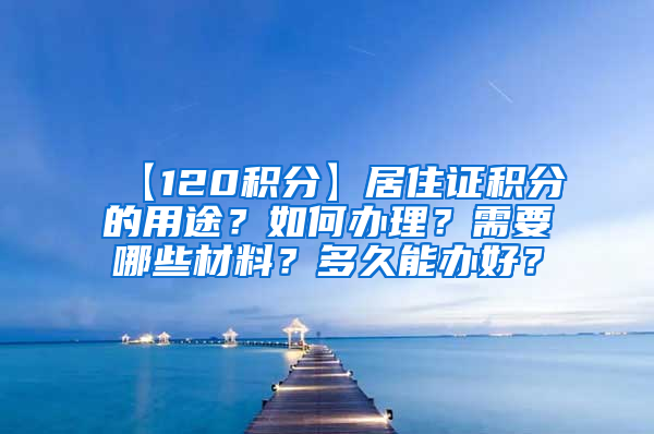 【120积分】居住证积分的用途？如何办理？需要哪些材料？多久能办好？