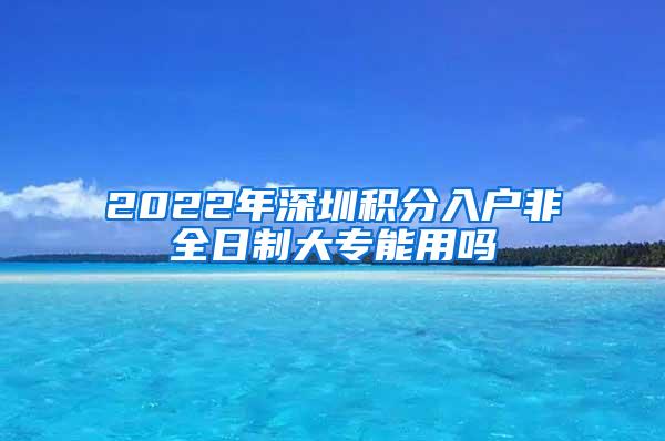 2022年深圳积分入户非全日制大专能用吗