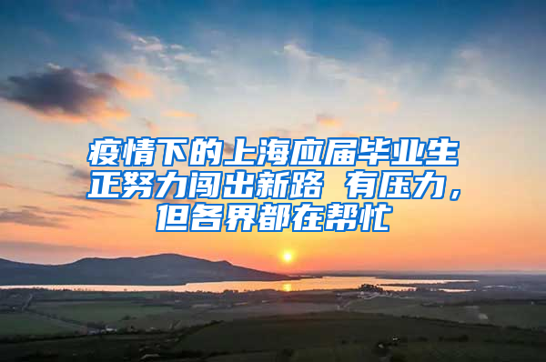 疫情下的上海应届毕业生正努力闯出新路 有压力，但各界都在帮忙