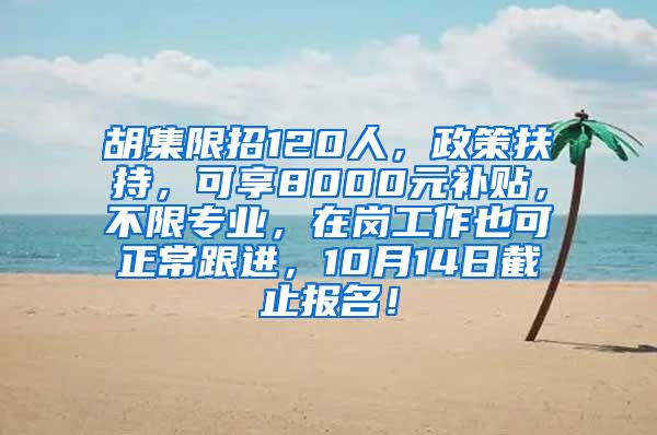 胡集限招120人，政策扶持，可享8000元补贴，不限专业，在岗工作也可正常跟进，10月14日截止报名！