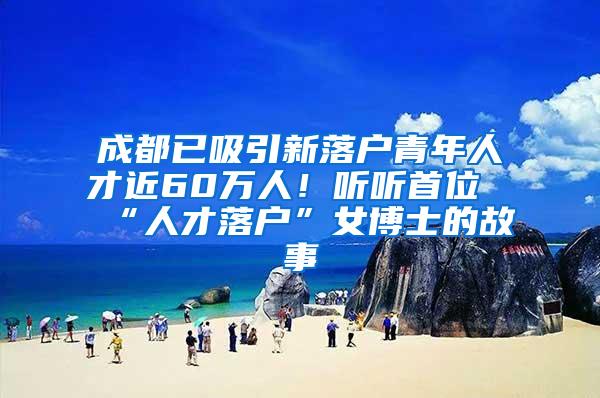 成都已吸引新落户青年人才近60万人！听听首位“人才落户”女博士的故事