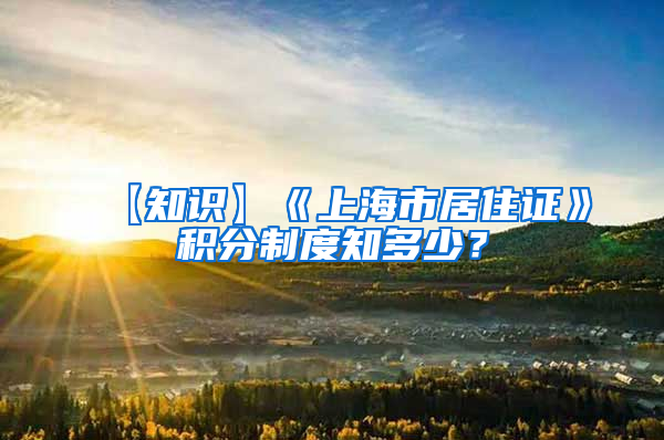 【知识】《上海市居住证》积分制度知多少？