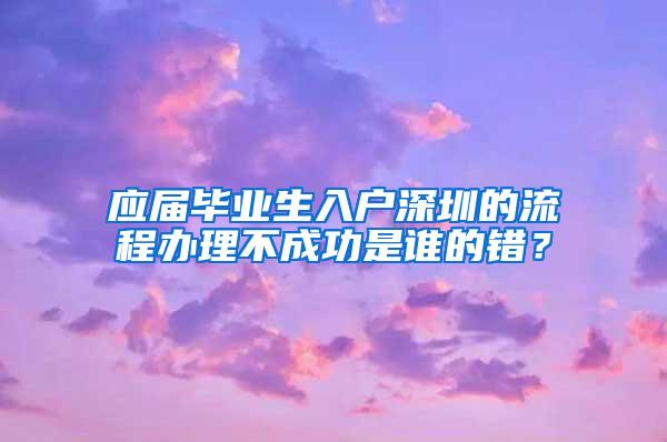 应届毕业生入户深圳的流程办理不成功是谁的错？