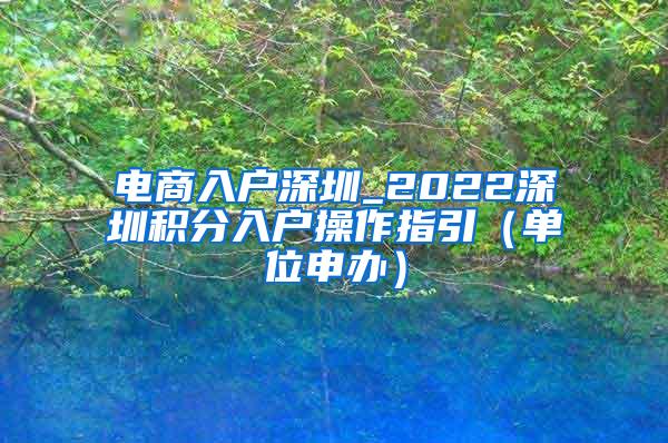 电商入户深圳_2022深圳积分入户操作指引（单位申办）