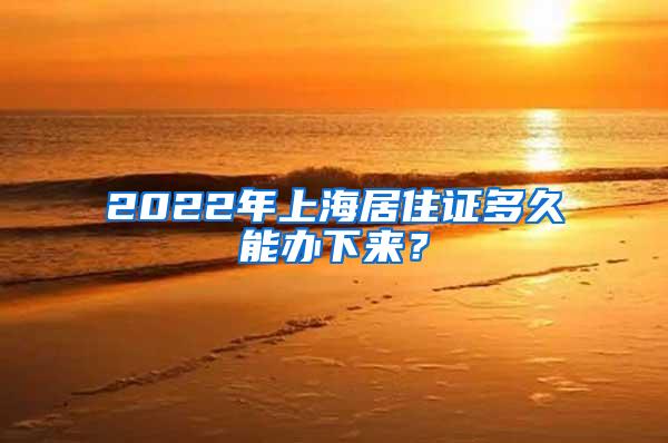 2022年上海居住证多久能办下来？