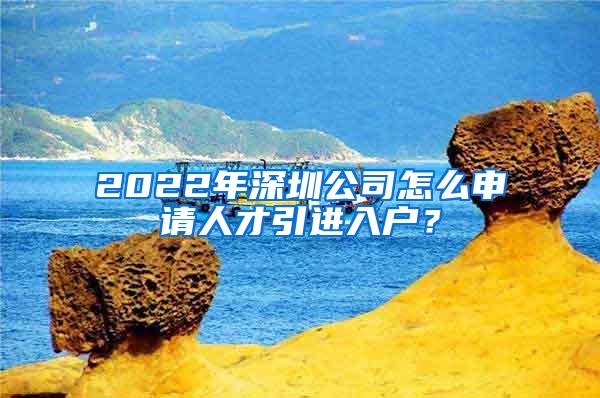 2022年深圳公司怎么申请人才引进入户？