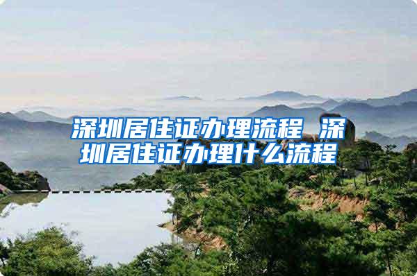 深圳居住证办理流程 深圳居住证办理什么流程