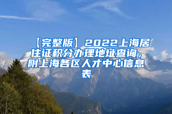 【完整版】2022上海居住证积分办理地址查询，附上海各区人才中心信息表