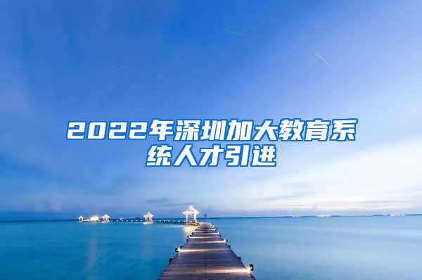 2022年深圳加大教育系统人才引进