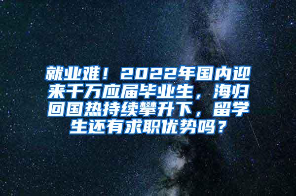 就业难！2022年国内迎来千万应届毕业生，海归回国热持续攀升下，留学生还有求职优势吗？