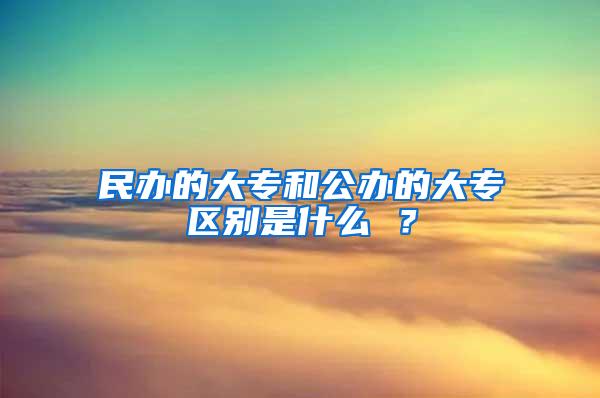 民办的大专和公办的大专区别是什么 ？