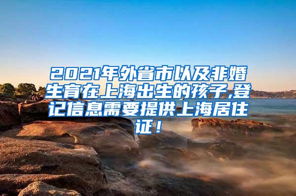 2021年外省市以及非婚生育在上海出生的孩子,登记信息需要提供上海居住证！