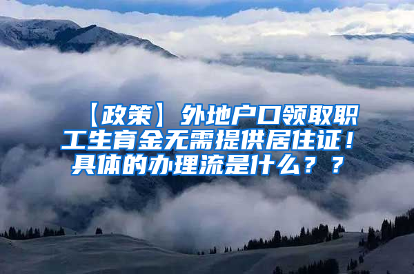 【政策】外地户口领取职工生育金无需提供居住证！具体的办理流是什么？？