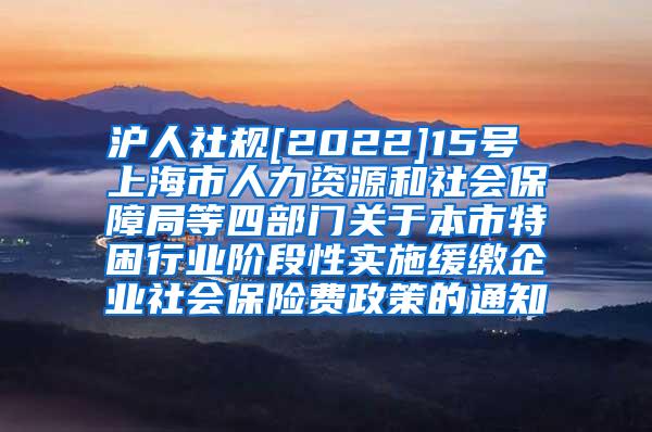 沪人社规[2022]15号 上海市人力资源和社会保障局等四部门关于本市特困行业阶段性实施缓缴企业社会保险费政策的通知
