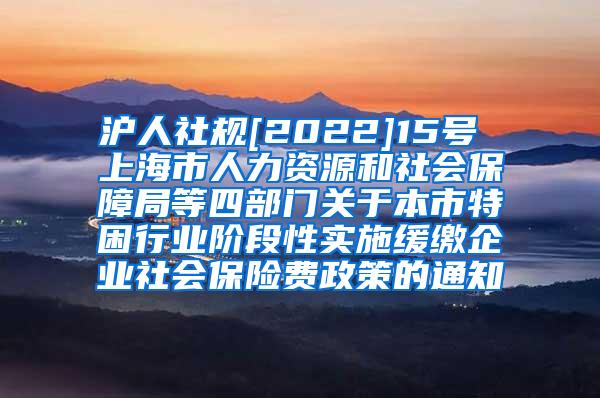 沪人社规[2022]15号 上海市人力资源和社会保障局等四部门关于本市特困行业阶段性实施缓缴企业社会保险费政策的通知