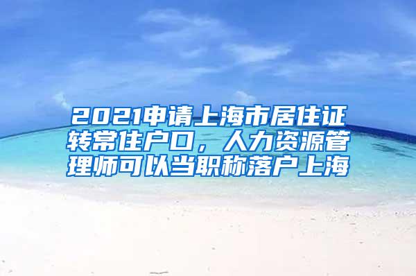 2021申请上海市居住证转常住户口，人力资源管理师可以当职称落户上海