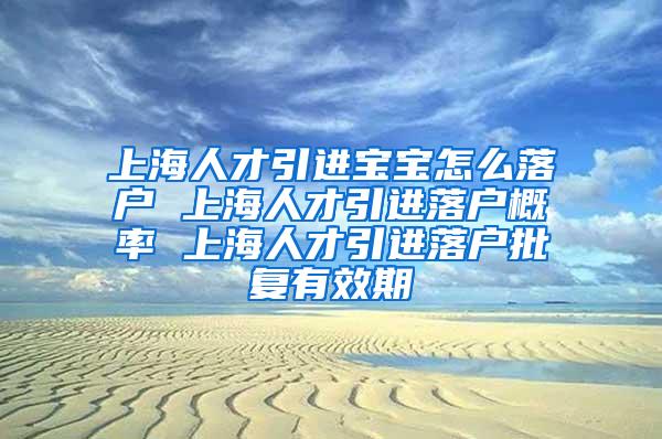 上海人才引进宝宝怎么落户 上海人才引进落户概率 上海人才引进落户批复有效期