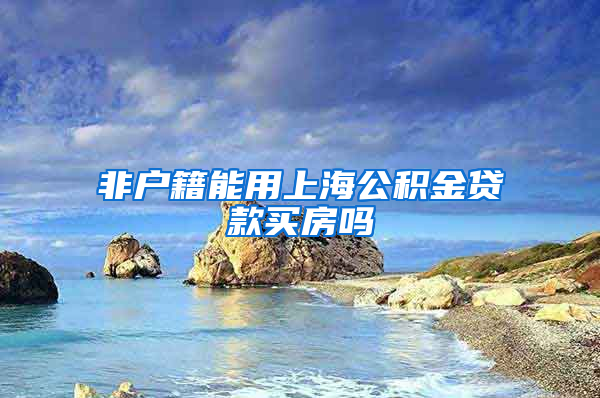 非户籍能用上海公积金贷款买房吗