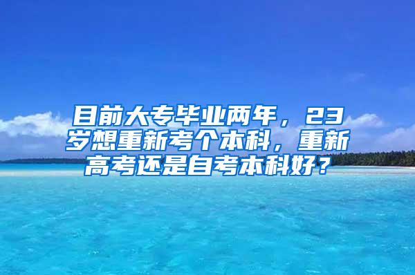 目前大专毕业两年，23岁想重新考个本科，重新高考还是自考本科好？