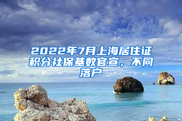 2022年7月上海居住证积分社保基数官宣，不同落户