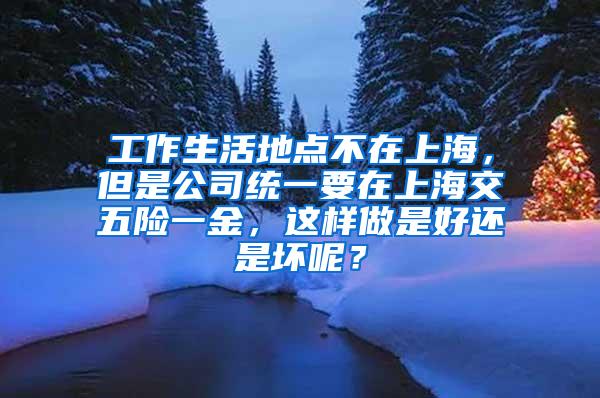 工作生活地点不在上海，但是公司统一要在上海交五险一金，这样做是好还是坏呢？