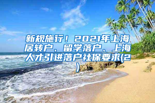 新规施行！2021年上海居转户、留学落户、上海人才引进落户社保要求(2)