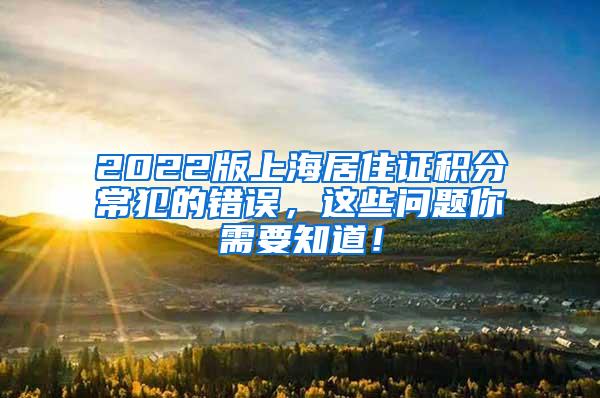 2022版上海居住证积分常犯的错误，这些问题你需要知道！