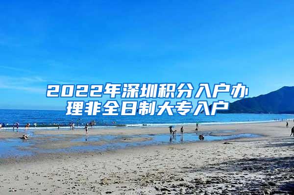 2022年深圳积分入户办理非全日制大专入户