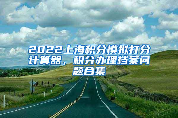 2022上海积分模拟打分计算器，积分办理档案问题合集