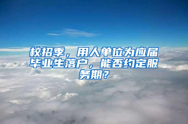 校招季，用人单位为应届毕业生落户，能否约定服务期？