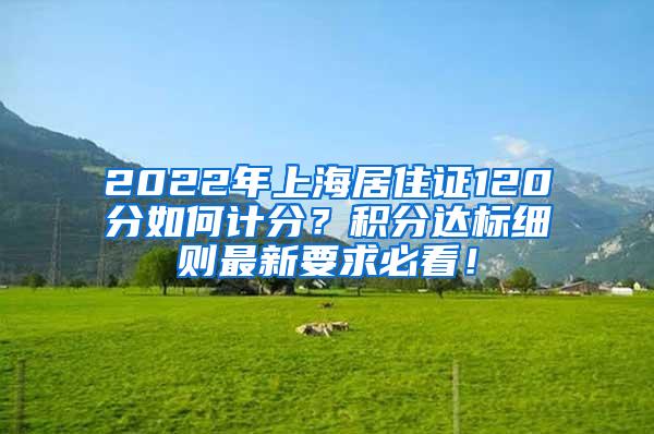 2022年上海居住证120分如何计分？积分达标细则最新要求必看！